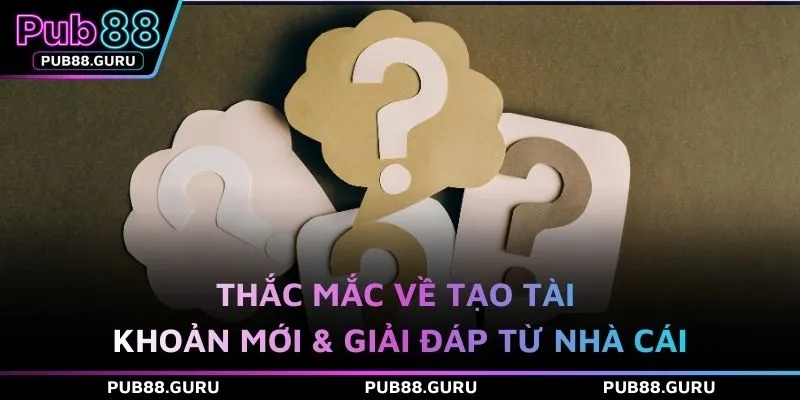 Thắc mắc về tạo tài khoản mới & giải đáp từ nhà cái